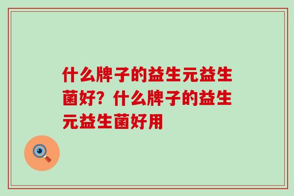 什么牌子的益生元益生菌好？什么牌子的益生元益生菌好用