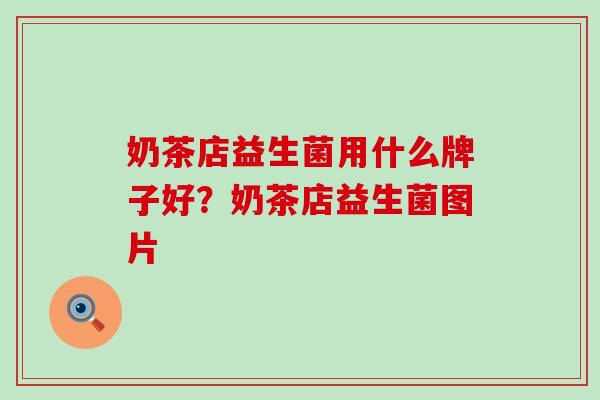 奶茶店益生菌用什么牌子好?奶茶店益生菌图片 奶茶店益生菌用什么牌子好?奶茶店益生菌图片