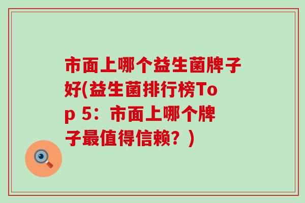 市面上哪个益生菌牌子好(益生菌排行榜Top 5：市面上哪个牌子最值得信赖？)