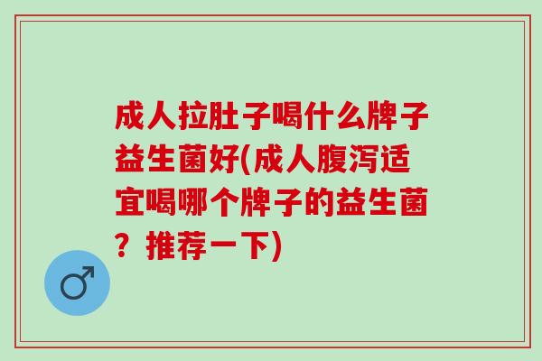 成人拉肚子喝什么牌子益生菌好(成人腹泻适宜喝哪个牌子的益生菌？推荐一下)