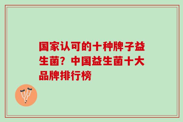 国家认可的十种牌子益生菌?中国益生菌十大品牌排行榜 国家认可的十种牌子益生菌?中国益生菌十大品牌排行榜