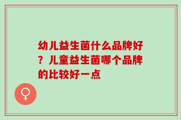 幼儿益生菌什么品牌好？儿童益生菌哪个品牌的比较好一点