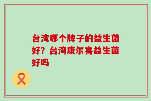 台湾哪个牌子的益生菌好？台湾康尔喜益生菌好吗