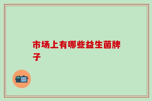 市场上有哪些益生菌牌子