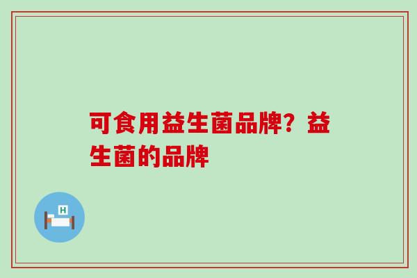可食用益生菌品牌？益生菌的品牌
