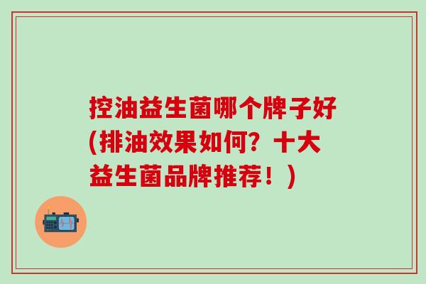 控油益生菌哪个牌子好(排油效果如何？十大益生菌品牌推荐！)