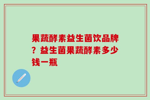 果蔬酵素益生菌饮品牌？益生菌果蔬酵素多少钱一瓶