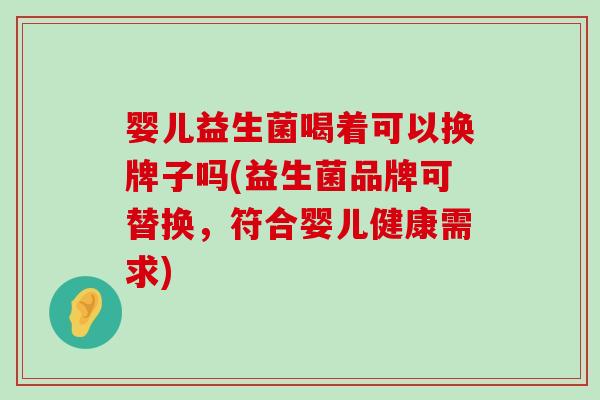 婴儿益生菌喝着可以换牌子吗(益生菌品牌可替换，符合婴儿健康需求)
