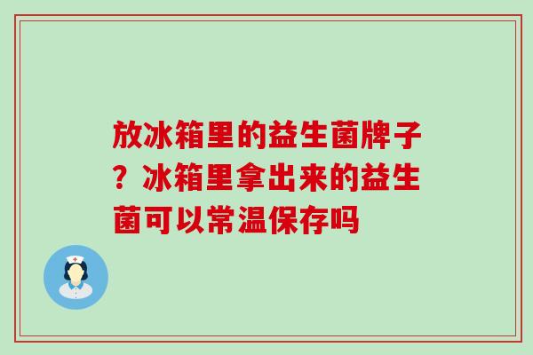 放冰箱里的益生菌牌子？冰箱里拿出来的益生菌可以常温保存吗