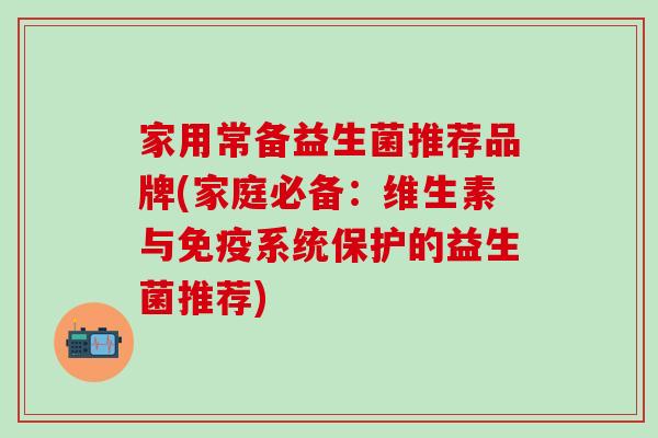 家用常备益生菌推荐品牌(家庭必备：维生素与免疫系统保护的益生菌推荐)