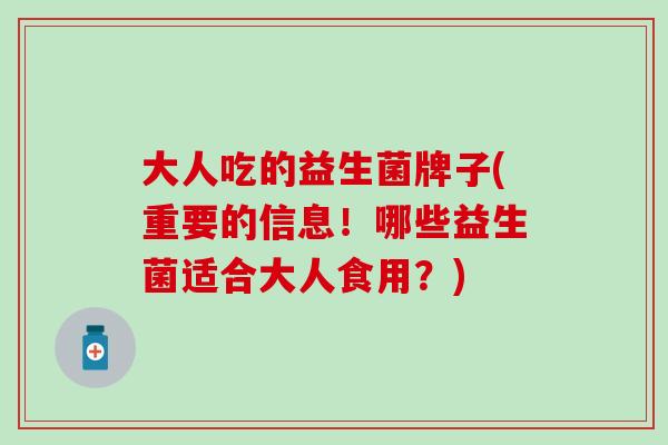 大人吃的益生菌牌子(重要的信息！哪些益生菌适合大人食用？)