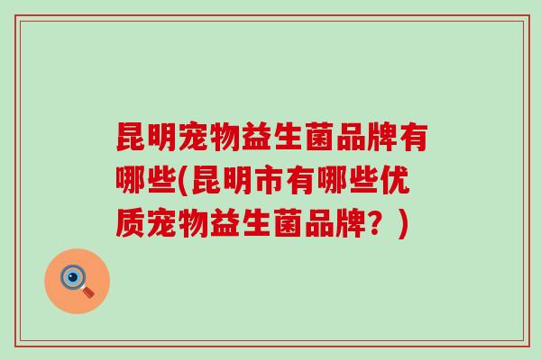 昆明宠物益生菌品牌有哪些(昆明市有哪些优质宠物益生菌品牌？)