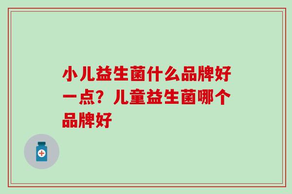 小儿益生菌什么品牌好一点?儿童益生菌哪个品牌好 小儿益生菌什么品牌好一点?儿童益生菌哪个品牌好