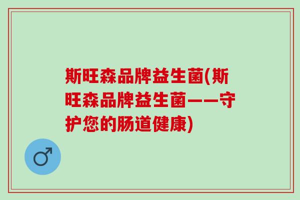 斯旺森品牌益生菌(斯旺森品牌益生菌——守护您的肠道健康)