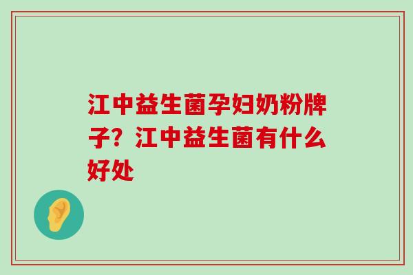 江中益生菌孕妇奶粉牌子？江中益生菌有什么好处