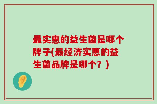 最实惠的益生菌是哪个牌子(最经济实惠的益生菌品牌是哪个？)