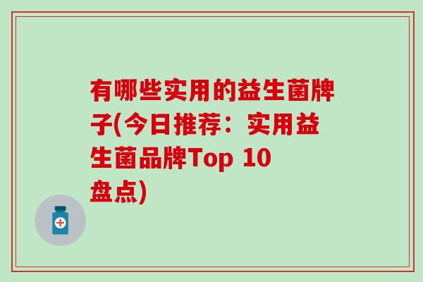 有哪些实用的益生菌牌子(今日推荐：实用益生菌品牌Top 10盘点)