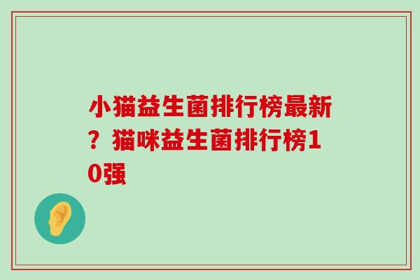 小猫益生菌排行榜最新？猫咪益生菌排行榜10强