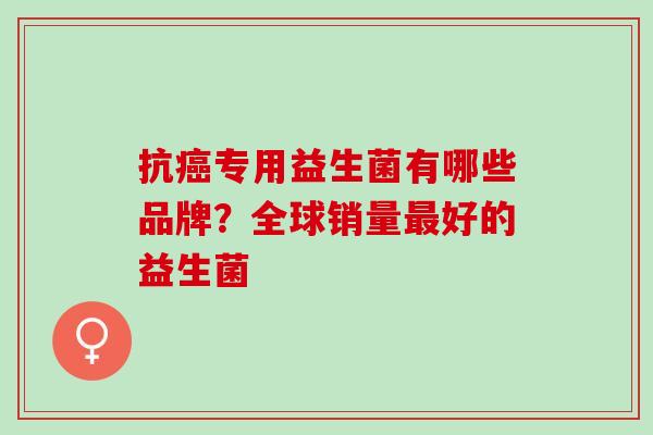 抗专用益生菌有哪些品牌？全球销量好的益生菌