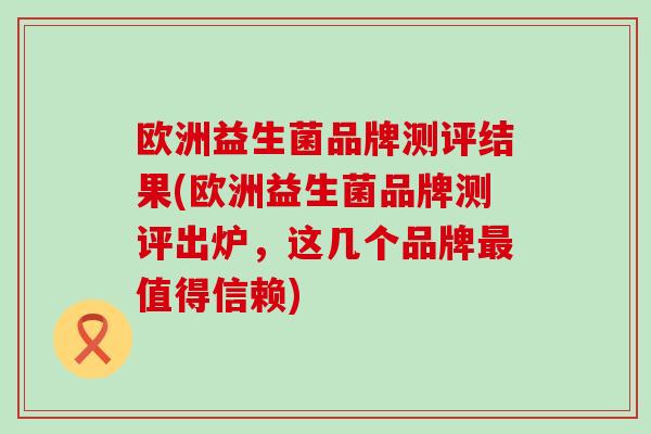 欧洲益生菌品牌测评结果(欧洲益生菌品牌测评出炉,这几个品牌值得信赖) 欧洲益生菌品牌测评结果(欧洲益生菌品牌测评出炉,这几个品牌值得信赖)