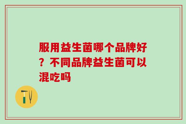 服用益生菌哪个品牌好？不同品牌益生菌可以混吃吗