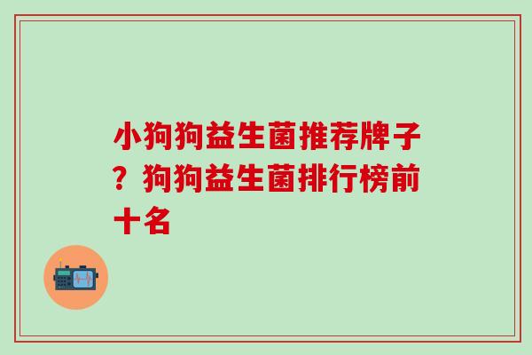小狗狗益生菌推荐牌子?狗狗益生菌排行榜前十名 小狗狗益生菌推荐牌子?狗狗益生菌排行榜前十名