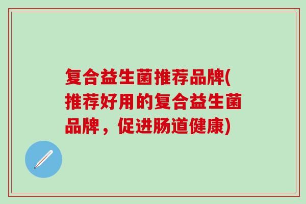 复合益生菌推荐品牌(推荐好用的复合益生菌品牌，促进肠道健康)