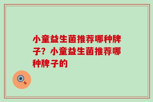 小童益生菌推荐哪种牌子？小童益生菌推荐哪种牌子的