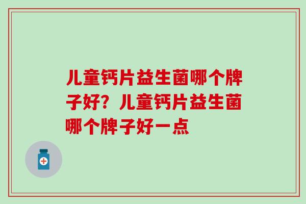 儿童钙片益生菌哪个牌子好?儿童钙片益生菌哪个牌子好一点 儿童钙片益生菌哪个牌子好?儿童钙片益生菌哪个牌子好一点