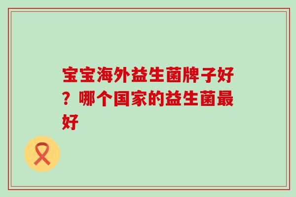 宝宝海外益生菌牌子好？哪个国家的益生菌最好