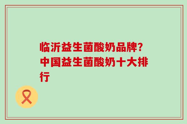 临沂益生菌酸奶品牌？中国益生菌酸奶十大排行