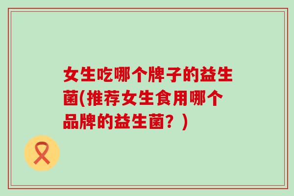 女生吃哪个牌子的益生菌(推荐女生食用哪个品牌的益生菌？)