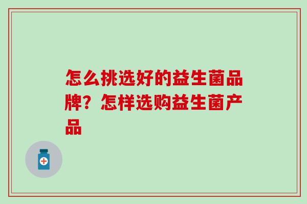 怎么挑选好的益生菌品牌？怎样选购益生菌产品
