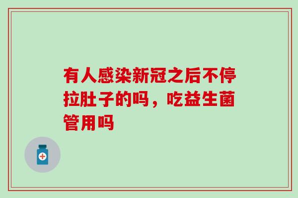 有人感染新冠之后不停拉肚子的吗，吃益生菌管用吗