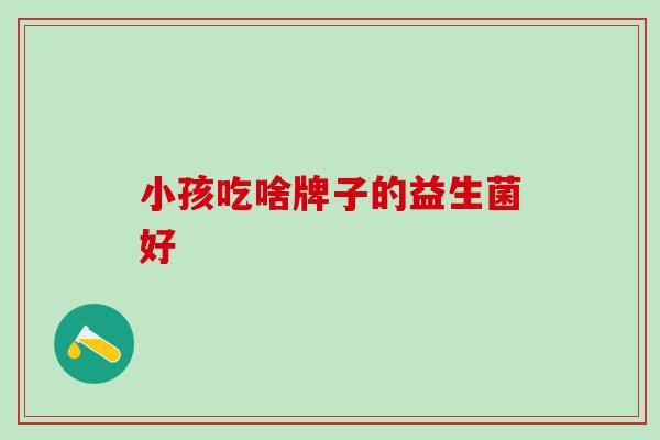 小孩吃啥牌子的益生菌好