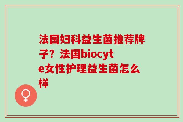 法国妇科益生菌推荐牌子？法国biocyte女性护理益生菌怎么样