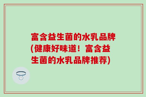 富含益生菌的水乳品牌(健康好味道！富含益生菌的水乳品牌推荐)