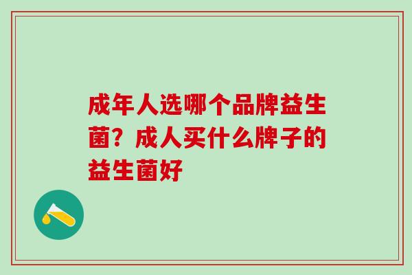 成年人选哪个品牌益生菌？成人买什么牌子的益生菌好
