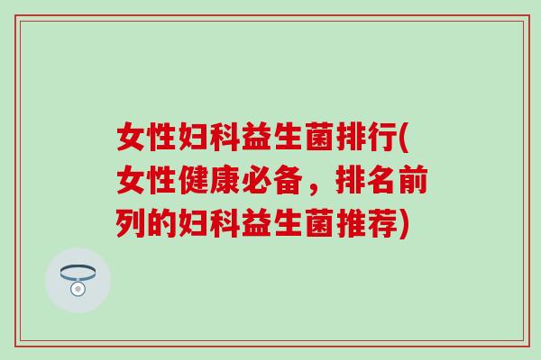女性妇科益生菌排行(女性健康必备，排名前列的妇科益生菌推荐)