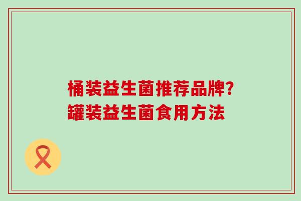 桶装益生菌推荐品牌?罐装益生菌食用方法 桶装益生菌推荐品牌?罐装益生菌食用方法