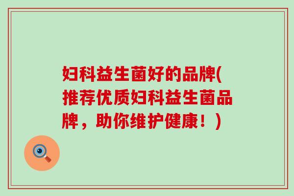 妇科益生菌好的品牌(推荐优质妇科益生菌品牌，助你维护健康！)