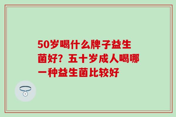 50岁喝什么牌子益生菌好？五十岁成人喝哪一种益生菌比较好