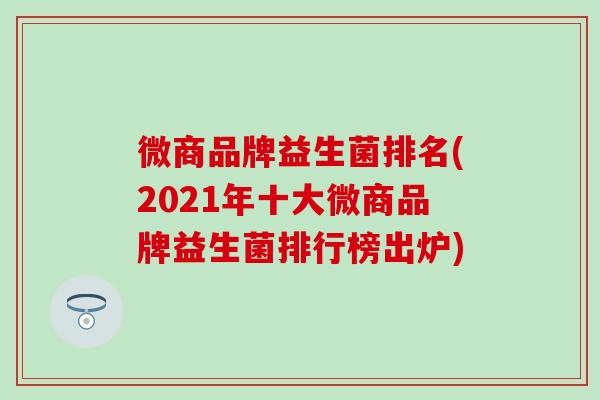 微商品牌益生菌排名(2021年十大微商品牌益生菌排行榜出炉)