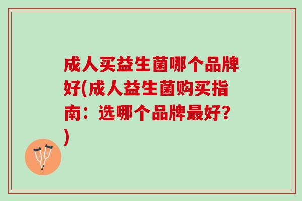 成人买益生菌哪个品牌好(成人益生菌购买指南：选哪个品牌最好？)