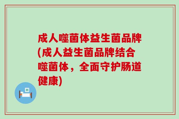 成人噬菌体益生菌品牌(成人益生菌品牌结合噬菌体,全面守护肠道健康) 成人噬菌体益生菌品牌(成人益生菌品牌结合噬菌体,全面守护肠道健康)