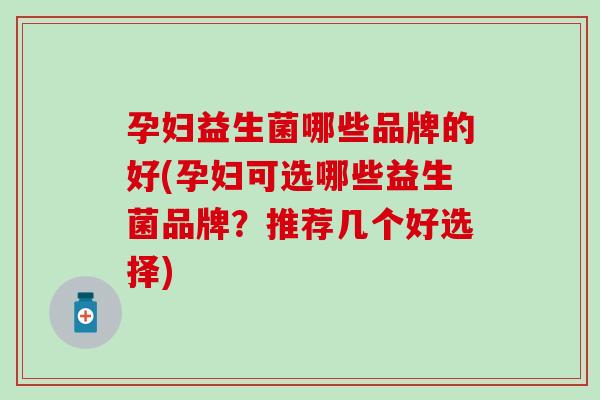 孕妇益生菌哪些品牌的好(孕妇可选哪些益生菌品牌？推荐几个好选择)