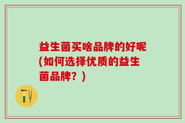 益生菌买啥品牌的好呢(如何选择优质的益生菌品牌？)