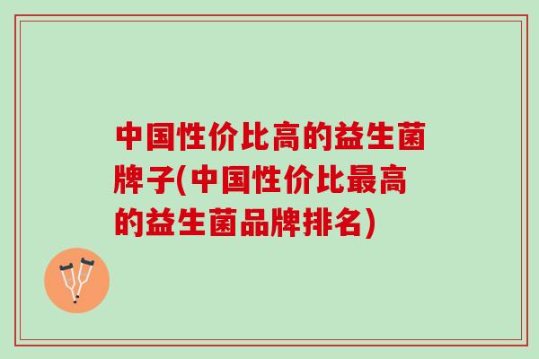 中国性价比高的益生菌牌子(中国性价比最高的益生菌品牌排名)