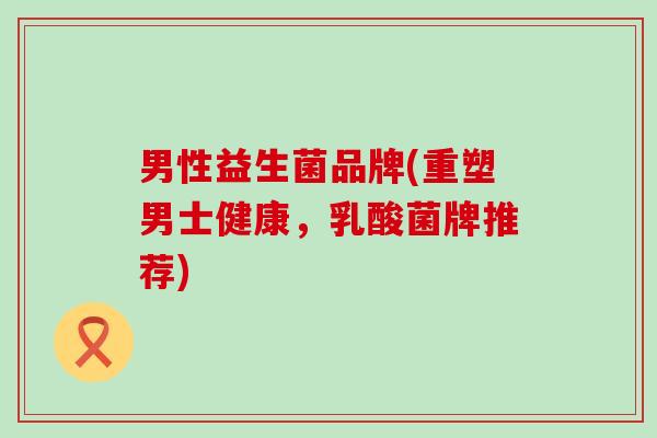 男性益生菌品牌(重塑男士健康,乳酸菌牌推荐) 男性益生菌品牌(重塑男士健康,乳酸菌牌推荐)