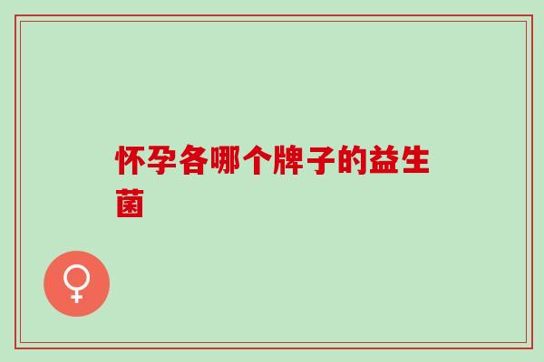 怀孕各哪个牌子的益生菌 怀孕各哪个牌子的益生菌